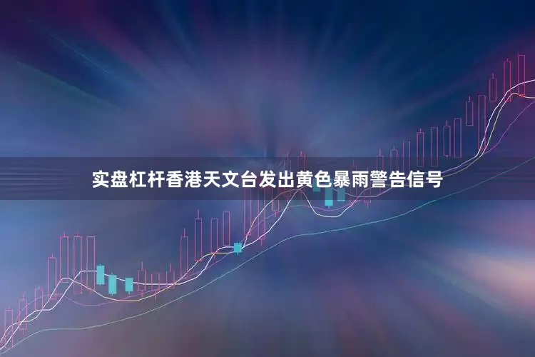 实盘杠杆香港天文台发出黄色暴雨警告信号
