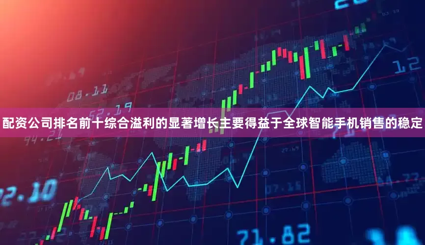 配资公司排名前十综合溢利的显著增长主要得益于全球智能手机销售的稳定