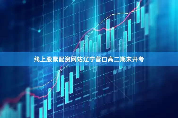 线上股票配资网站辽宁营口高二期末开考