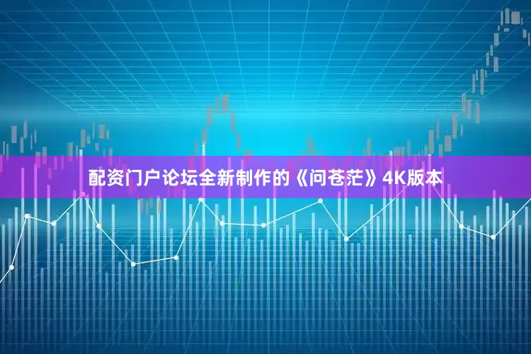 配资门户论坛全新制作的《问苍茫》4K版本