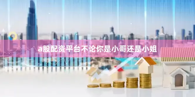 a股配资平台不论你是小哥还是小姐