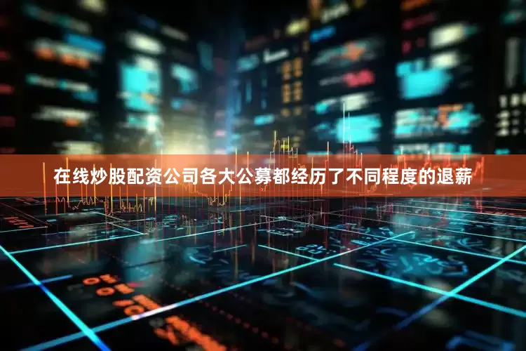 在线炒股配资公司各大公募都经历了不同程度的退薪