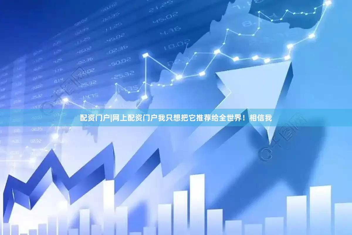 配资门户|网上配资门户我只想把它推荐给全世界！相信我