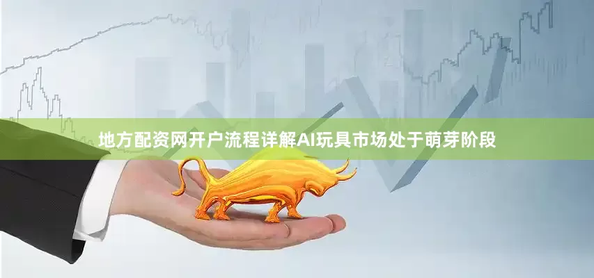 地方配资网开户流程详解AI玩具市场处于萌芽阶段