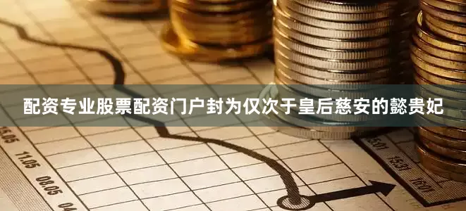 配资专业股票配资门户封为仅次于皇后慈安的懿贵妃