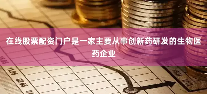 在线股票配资门户是一家主要从事创新药研发的生物医药企业
