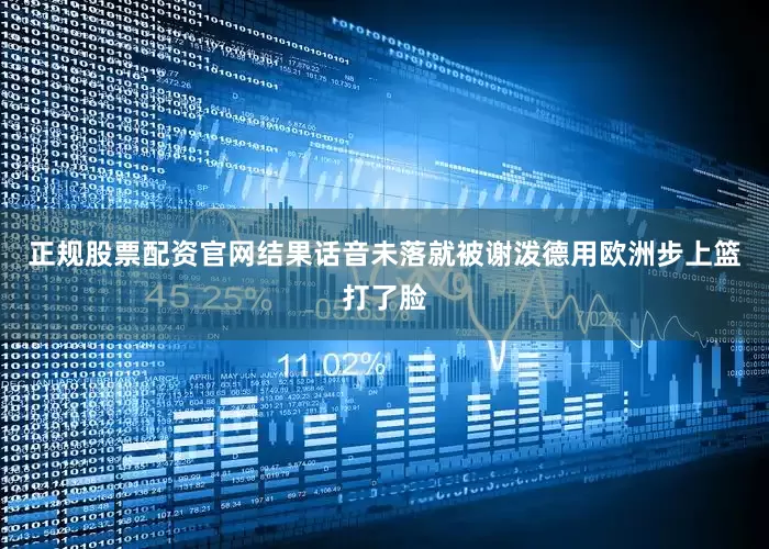正规股票配资官网结果话音未落就被谢泼德用欧洲步上篮打了脸