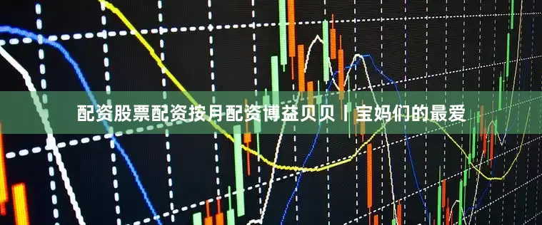 配资股票配资按月配资博益贝贝丨宝妈们的最爱