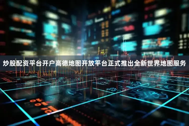 炒股配资平台开户高德地图开放平台正式推出全新世界地图服务