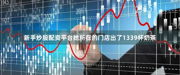 新手炒股配资平台她所在的门店出了1339杯奶茶