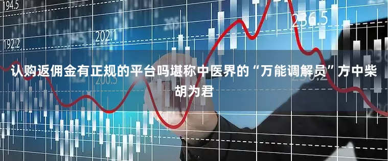 认购返佣金有正规的平台吗堪称中医界的“万能调解员”方中柴胡为君