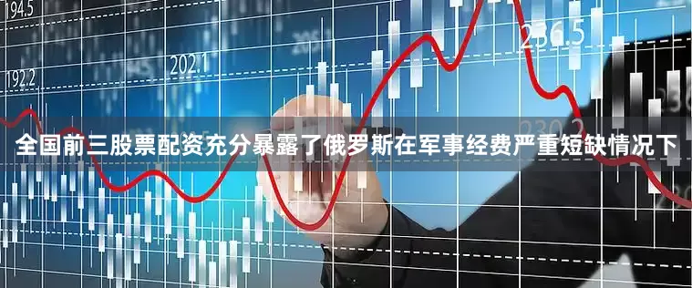 全国前三股票配资充分暴露了俄罗斯在军事经费严重短缺情况下
