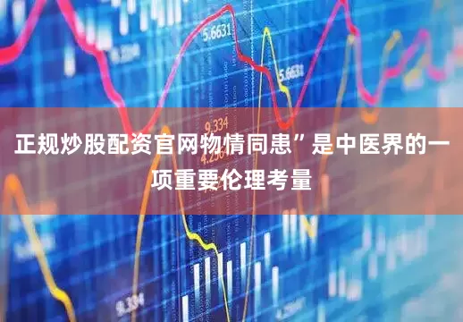 正规炒股配资官网物情同患”是中医界的一项重要伦理考量