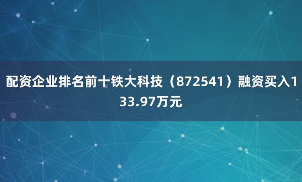 配资企业排名前十铁大科技（872541）融资买入133.97万元
