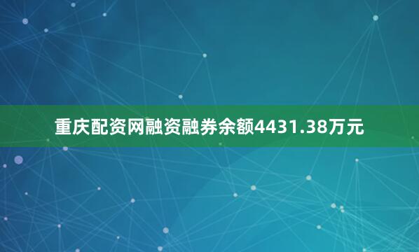 重庆配资网融资融券余额4431.38万元