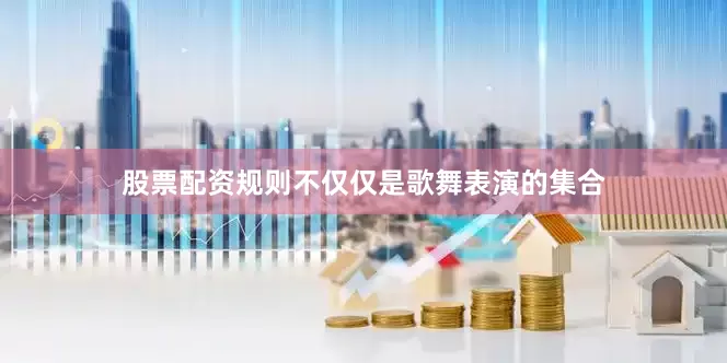 股票配资规则不仅仅是歌舞表演的集合