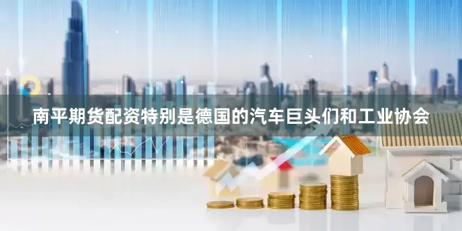 南平期货配资特别是德国的汽车巨头们和工业协会