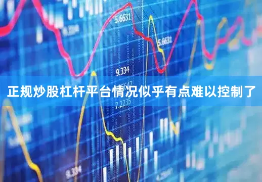 正规炒股杠杆平台情况似乎有点难以控制了