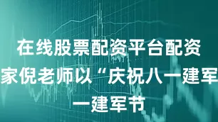 在线股票配资平台配资之家倪老师以“庆祝八一建军节