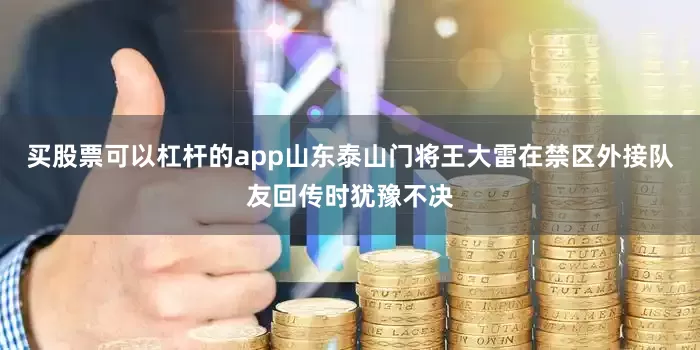 买股票可以杠杆的app山东泰山门将王大雷在禁区外接队友回传时犹豫不决