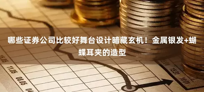 哪些证券公司比较好舞台设计暗藏玄机！金属银发+蝴蝶耳夹的造型