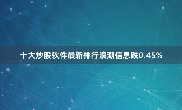 十大炒股软件最新排行浪潮信息跌0.45%