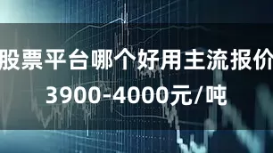 股票平台哪个好用主流报价3900-4000元/吨