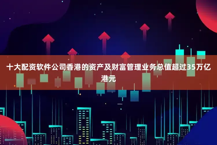 十大配资软件公司香港的资产及财富管理业务总值超过35万亿港元