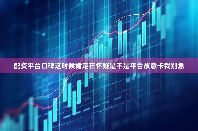 配资平台口碑这时候肯定在怀疑是不是平台故意卡我别急