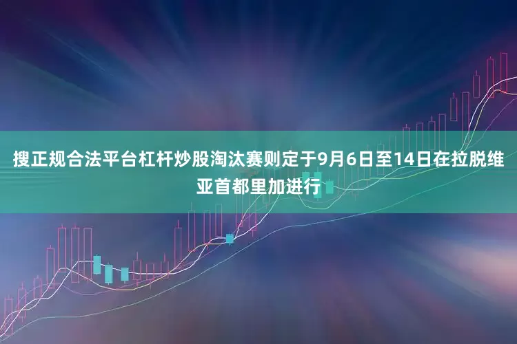 搜正规合法平台杠杆炒股淘汰赛则定于9月6日至14日在拉脱维亚首都里加进行