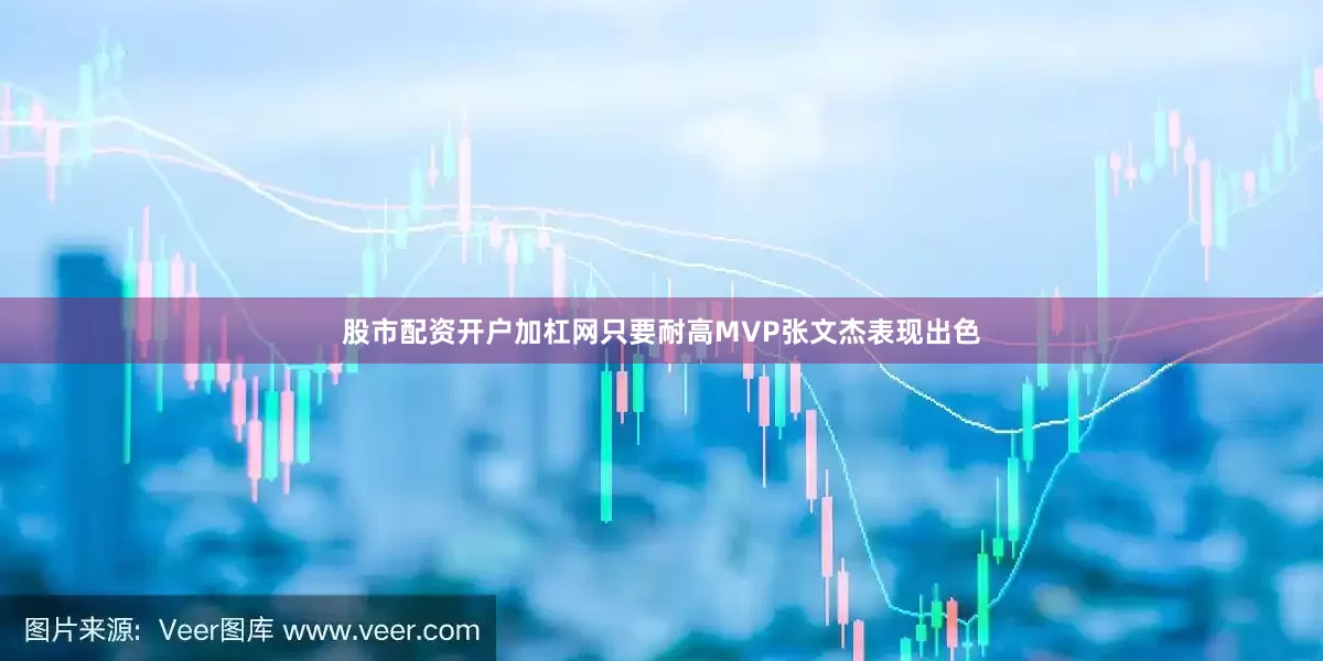 股市配资开户加杠网只要耐高MVP张文杰表现出色