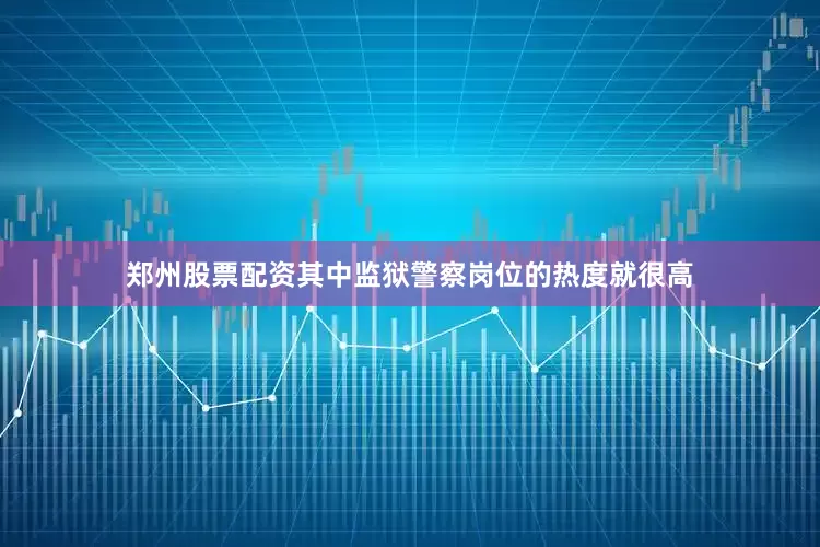 郑州股票配资其中监狱警察岗位的热度就很高