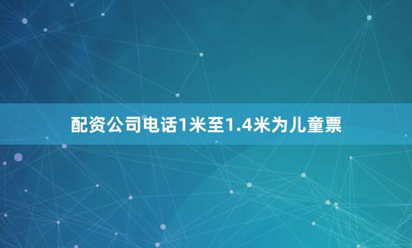 配资公司电话1米至1.4米为儿童票