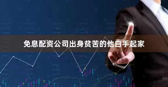 免息配资公司出身贫苦的他白手起家