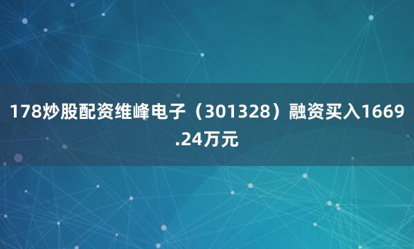 178炒股配资维峰电子（301328）融资买入1669.24万元