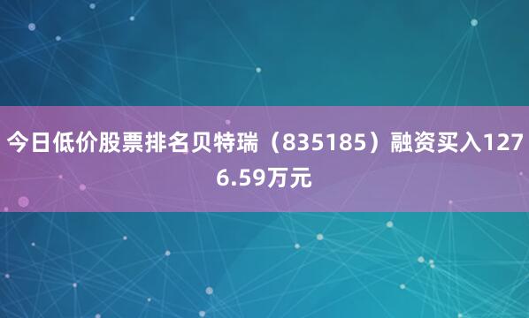 今日低价股票排名贝特瑞（835185）融资买入1276.59万元