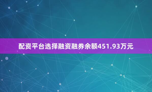 配资平台选择融资融券余额451.93万元