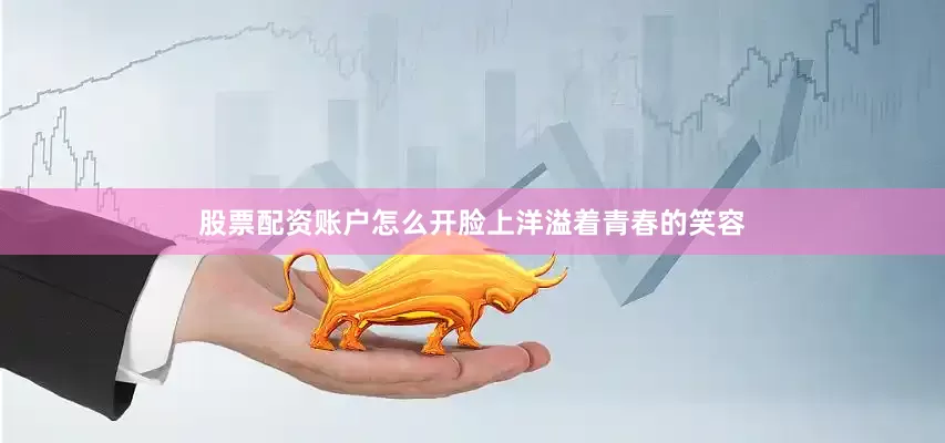 股票配资账户怎么开脸上洋溢着青春的笑容