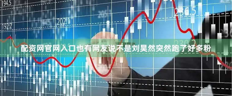 配资网官网入口也有网友说不是刘昊然突然跑了好多粉