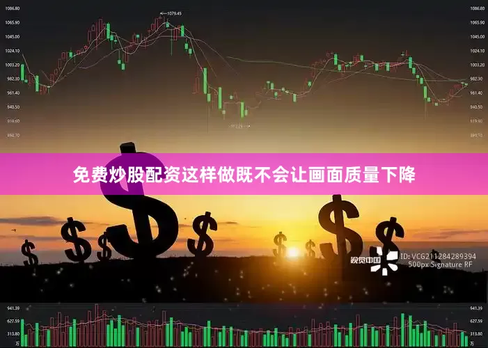 免费炒股配资这样做既不会让画面质量下降
