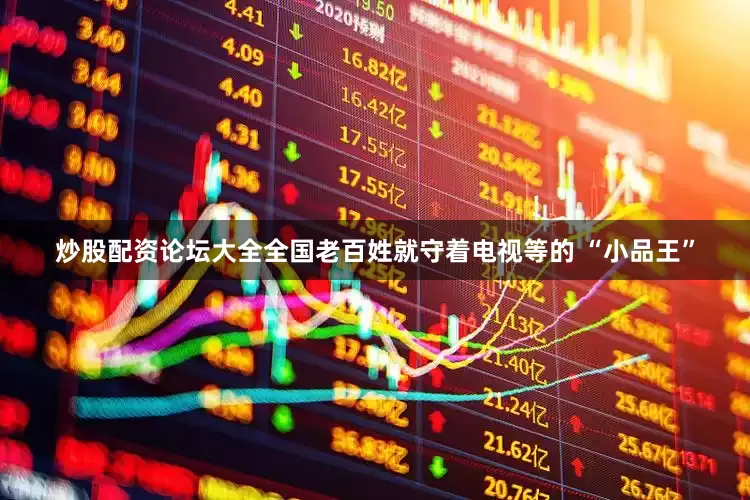 炒股配资论坛大全全国老百姓就守着电视等的 “小品王”