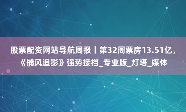 股票配资网站导航周报丨第32周票房13.51亿，《捕风追影》强势接档_专业版_灯塔_媒体